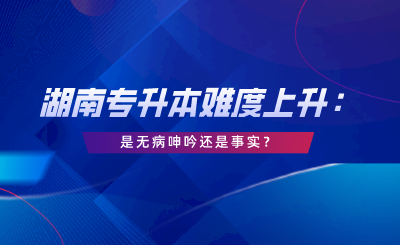 湖南專升本難度上升：這是無病呻吟還是事實？