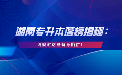 湖南專升本落榜揭秘：請(qǐng)規(guī)避這些備考陷阱！