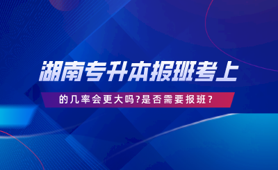 湖南專升本報班的幾率會更大嗎，是否需要報班.png