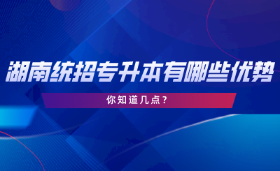 湖南統(tǒng)招專升本有哪些優(yōu)勢(shì)？你知道幾點(diǎn).png
