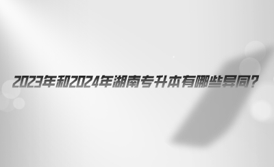 2023年和2024年湖南專(zhuān)升本有哪些異同.png