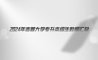 2024年吉首大學(xué)專升本招生數(shù)據(jù)匯總.png