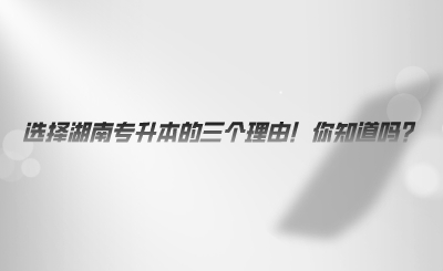 選擇湖南專升本的三個(gè)理由！你知道嗎.png