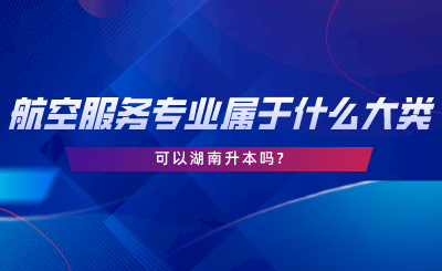 航空服務(wù)專業(yè)屬于什么大類？可以湖南升本嗎.png