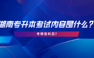 湖南專升本考試內(nèi)容是什么？考哪些科目.png