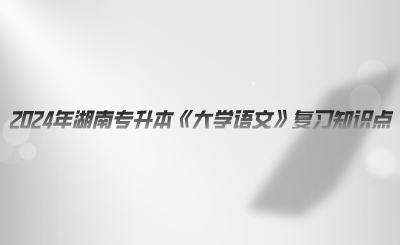 2024年湖南專升本《大學語文》復習知識點.png