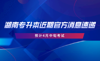 湖南專升本近期官方消息速遞，預(yù)計4月中旬考試.png