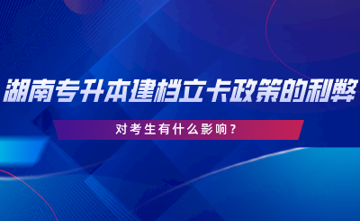 湖南專升本建檔立卡政策的利弊，對考生有什么影響.png