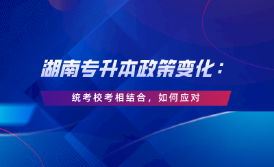 湖南專升本政策變化：統(tǒng)考?？枷嘟Y(jié)合，如何應(yīng)對.png