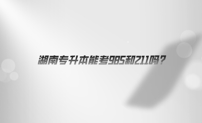 湖南專(zhuān)升本能考985和211嗎.png