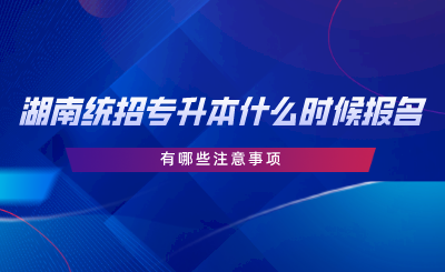 湖南統(tǒng)招專升本報(bào)名時(shí)間在什么時(shí)候？有哪些注意事項(xiàng).png