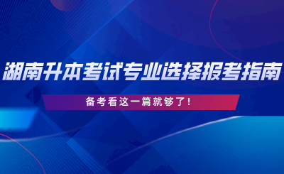 湖南專升本考試專業(yè)選擇與報(bào)考指南，備考看這一篇就夠了.png