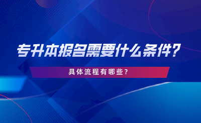 專升本報(bào)名需要什么條件，具體流程有哪些.png