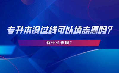 統(tǒng)招專升本沒過線可以填志愿嗎，有什么影響.png