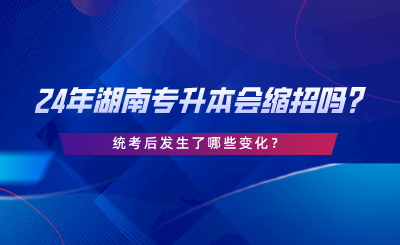 24年湖南專升本會縮招嗎，統(tǒng)考后發(fā)生了哪些變化.png