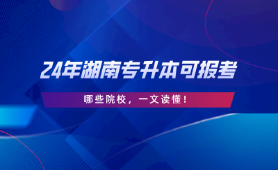 2024年湖南專升本可報(bào)考哪些院校，一文讀懂.png