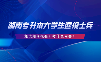 湖南專升本大學(xué)生退役士兵免試如何報名？考什么內(nèi)容.png