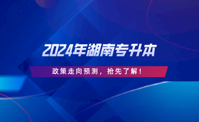 2024年湖南專升本政策走向預(yù)測，搶先了解.png