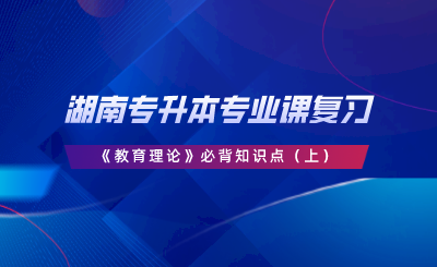 湖南專升本專業(yè)課復(fù)習(xí)《教育理論》必背知識點(diǎn)（上）.png