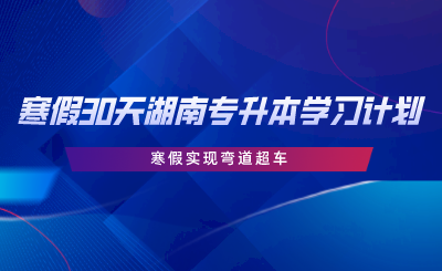 寒假30天湖南專升本學(xué)習(xí)計劃，寒假實現(xiàn)彎道超車.png