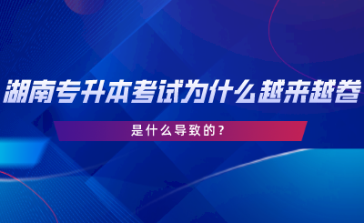 湖南專升本考試為什么越來越卷了？是什么導(dǎo)致的.png