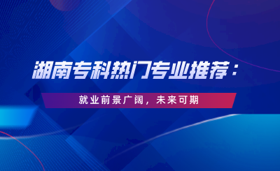 湖南專科熱門專業(yè)推薦：就業(yè)前景廣闊，未來可期.png