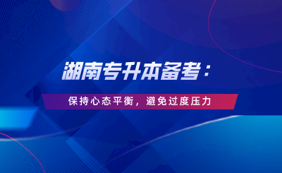 湖南專升本備考：保持心態(tài)平衡，避免過度壓力.png