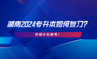 湖南2024專升本如何復(fù)習(xí)？詳細(xì)計劃參考.png