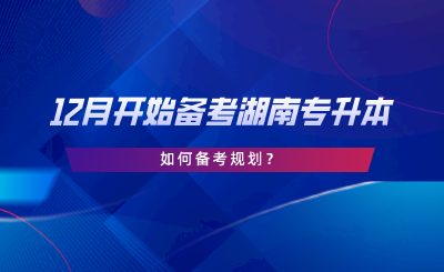 12月開始備考湖南專升本，如何備考規(guī)劃.png