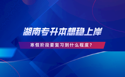 湖南專(zhuān)升本想穩(wěn)上岸，寒假階段要復(fù)習(xí)到什么程度.png