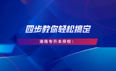 四步教你輕松搞定湖南專升本擇校：自我評估、專業(yè)選擇、是否跨考、擇校邏輯.png