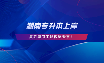 湖南專升本上岸，復習期間不能做這些事.png