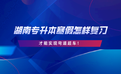 湖南專升本寒假怎樣復(fù)習(xí)才能實(shí)現(xiàn)彎道超車(chē).png
