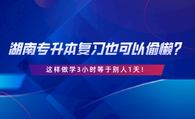 湖南專升本復習也可以偷懶？這樣做學3小時等于別人1天.png