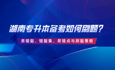 湖南專升本備考如何刷題？易錯題、錯題集、易錯點與刷題策略.png
