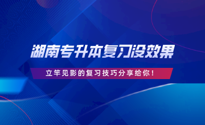 湖南專升本復(fù)習(xí)沒(méi)效果，立竿見(jiàn)影的復(fù)習(xí)技巧分享給你.png