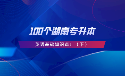 請(qǐng)查收這100個(gè)湖南專升本英語(yǔ)基礎(chǔ)知識(shí)點(diǎn)！.png