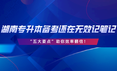 湖南專升本備考還在無效記筆記？“五大要點”助你效率翻倍.png