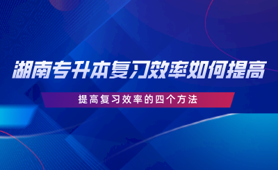 湖南專升本復習效率如何提高？提高復習效率的四個方法.png