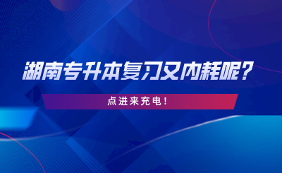 湖南專升本復(fù)習(xí)又內(nèi)耗呢？點(diǎn)進(jìn)來充電.png