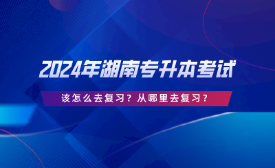 2024年湖南專升本考試該怎么去復(fù)習？從哪里去復(fù)習.png