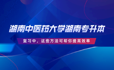 湖南中醫(yī)藥大學(xué)湖南專升本復(fù)習(xí)中，這些方法可幫你提高效率.png