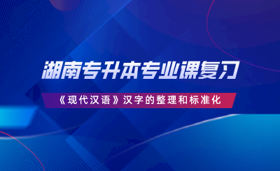 湖南專升本專業(yè)課復(fù)習(xí)《現(xiàn)代漢語(yǔ)》漢字的整理和標(biāo)準(zhǔn)化.png