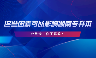 這些因素可以影響湖南專升本分數(shù)線！你了解嗎.png