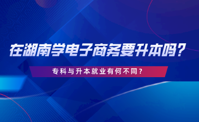 在湖南學電子商務要升本嗎？?？婆c升本就業(yè)有何不同.png