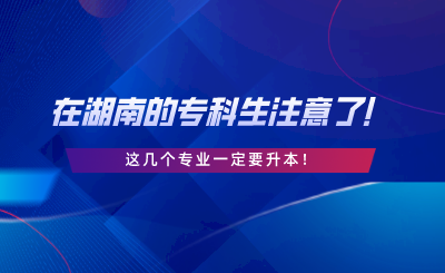 在湖南的?？粕⒁饬耍∵@幾個(gè)專業(yè)一定要升本.png