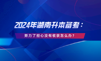 2024年湖南升本備考：努力了擔(dān)心沒有收獲怎么辦.png