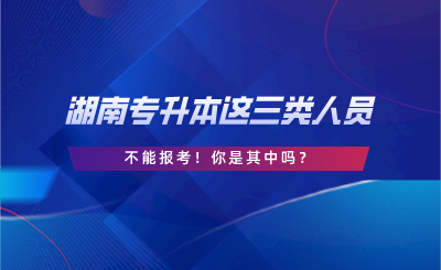 湖南專升本這三類人員不能報考！你是其中嗎？.png