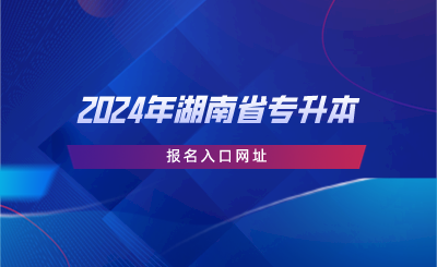 2024年湖南省專升本報名入口網(wǎng)址.png