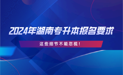 2024年湖南專升本報(bào)名要求，這些細(xì)節(jié)不能忽視.png